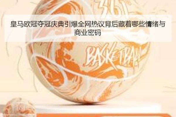 皇马欧冠夺冠庆典引爆全网热议背后藏着哪些情绪与商业密码