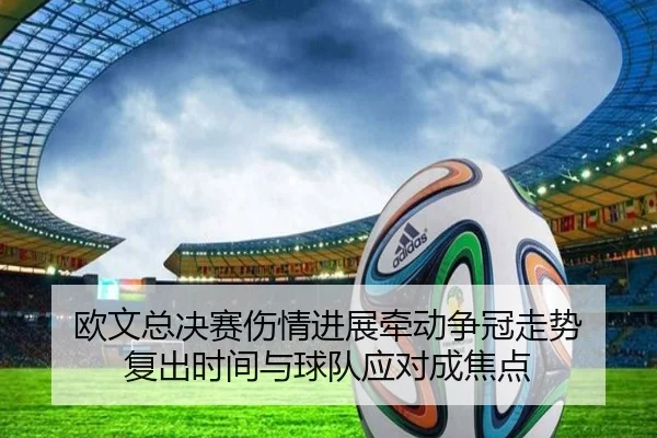 欧文总决赛伤情进展牵动争冠走势 复出时间与球队应对成焦点 - kaiyun
